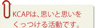 KCAPは思いと思いをくっつける活動です。